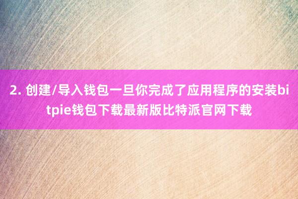 2. 创建/导入钱包一旦你完成了应用程序的安装bitpie钱包下载最新版比特派官网下载