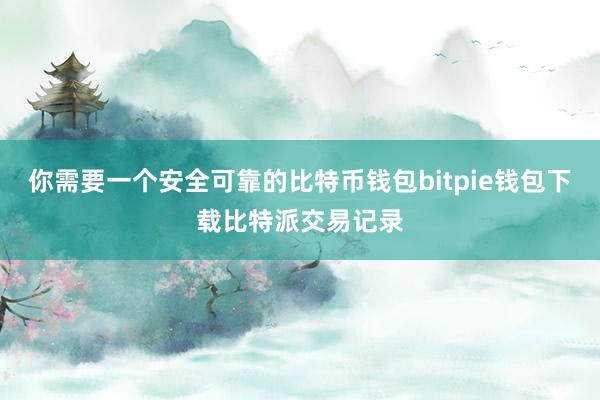 你需要一个安全可靠的比特币钱包bitpie钱包下载比特派交易记录