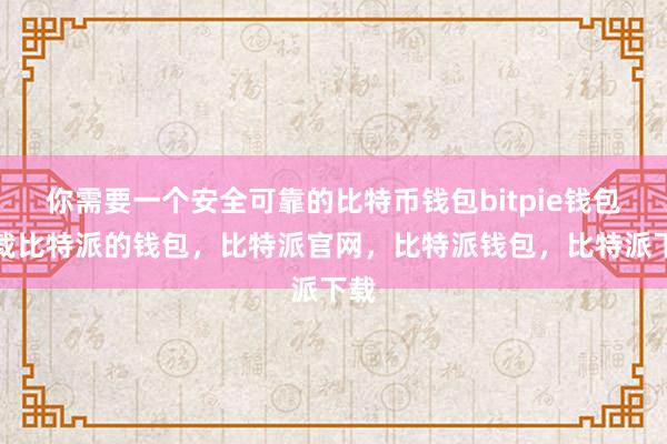 你需要一个安全可靠的比特币钱包bitpie钱包下载比特派的钱包，比特派官网，比特派钱包，比特派下载