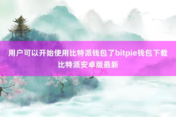 用户可以开始使用比特派钱包了bitpie钱包下载比特派安卓版最新