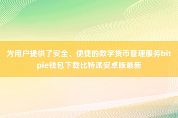 为用户提供了安全、便捷的数字货币管理服务bitpie钱包下载比特派安卓版最新