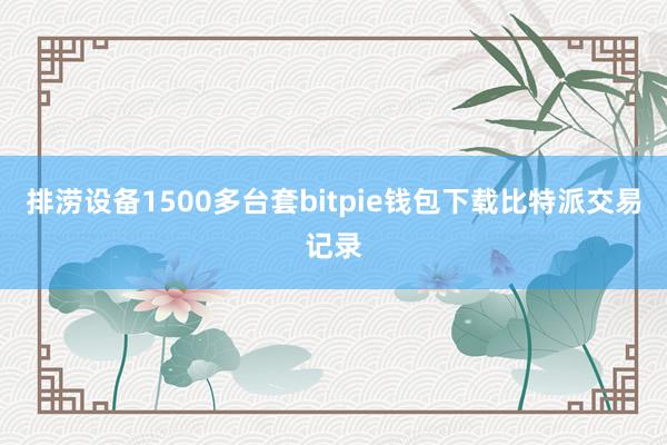 排涝设备1500多台套bitpie钱包下载比特派交易记录