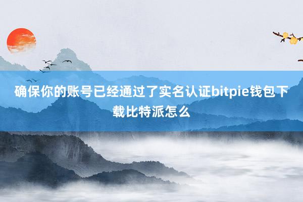 确保你的账号已经通过了实名认证bitpie钱包下载比特派怎么