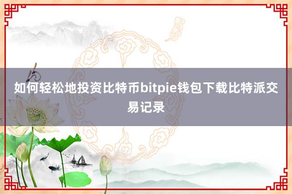 如何轻松地投资比特币bitpie钱包下载比特派交易记录