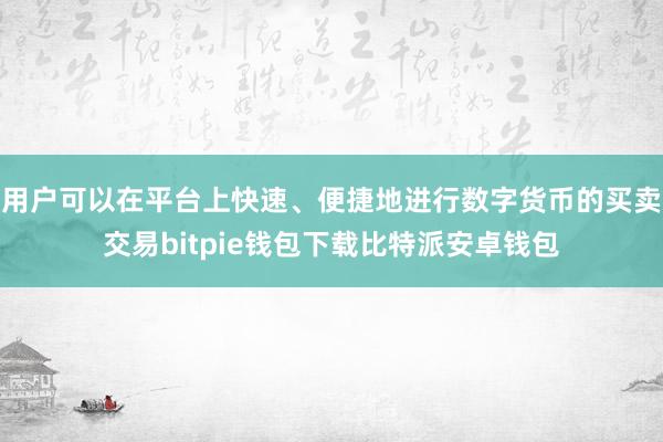 用户可以在平台上快速、便捷地进行数字货币的买卖交易bitpie钱包下载比特派安卓钱包