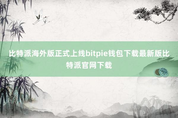 比特派海外版正式上线bitpie钱包下载最新版比特派官网下载