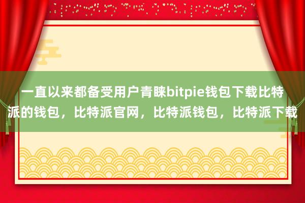 一直以来都备受用户青睐bitpie钱包下载比特派的钱包，比特派官网，比特派钱包，比特派下载