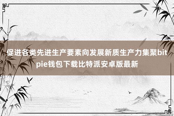 促进各类先进生产要素向发展新质生产力集聚bitpie钱包下载比特派安卓版最新