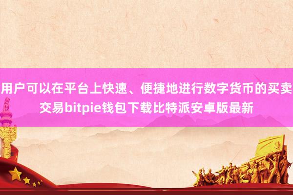 用户可以在平台上快速、便捷地进行数字货币的买卖交易bitpie钱包下载比特派安卓版最新