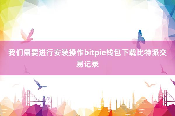 我们需要进行安装操作bitpie钱包下载比特派交易记录