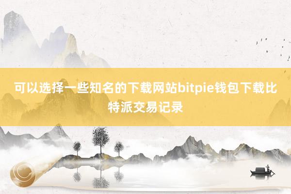 可以选择一些知名的下载网站bitpie钱包下载比特派交易记录