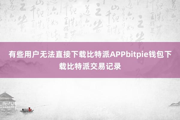 有些用户无法直接下载比特派APPbitpie钱包下载比特派交易记录