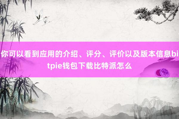 你可以看到应用的介绍、评分、评价以及版本信息bitpie钱包下载比特派怎么