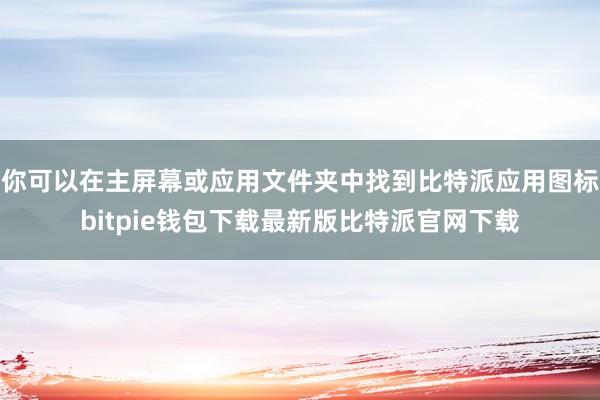 你可以在主屏幕或应用文件夹中找到比特派应用图标bitpie钱包下载最新版比特派官网下载