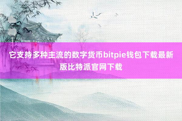 它支持多种主流的数字货币bitpie钱包下载最新版比特派官网下载