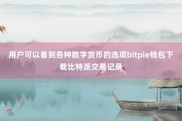 用户可以看到各种数字货币的选项bitpie钱包下载比特派交易记录