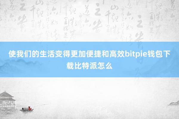 使我们的生活变得更加便捷和高效bitpie钱包下载比特派怎么