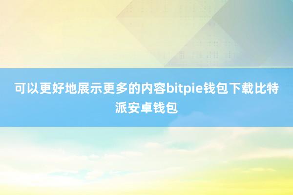 可以更好地展示更多的内容bitpie钱包下载比特派安卓钱包