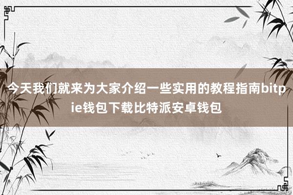 今天我们就来为大家介绍一些实用的教程指南bitpie钱包下载比特派安卓钱包