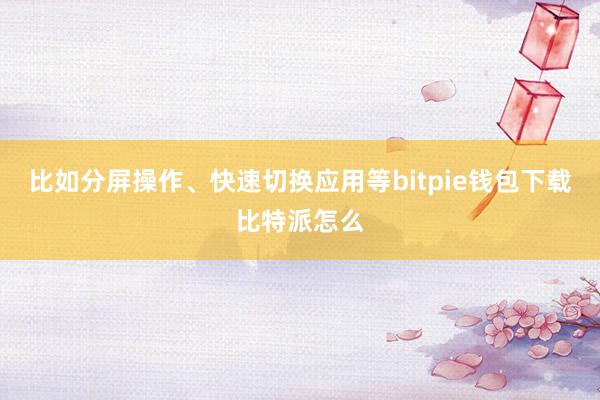 比如分屏操作、快速切换应用等bitpie钱包下载比特派怎么