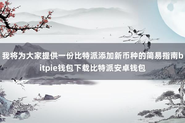 我将为大家提供一份比特派添加新币种的简易指南bitpie钱包下载比特派安卓钱包