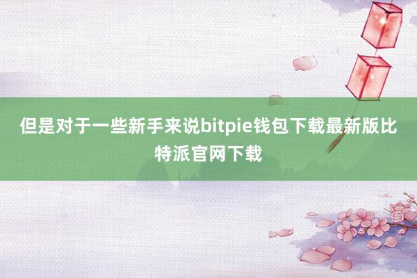 但是对于一些新手来说bitpie钱包下载最新版比特派官网下载