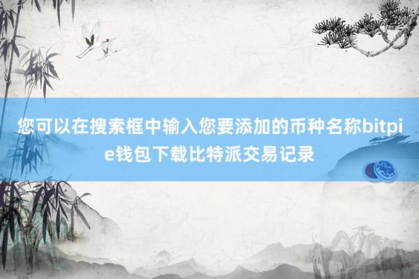 您可以在搜索框中输入您要添加的币种名称bitpie钱包下载比特派交易记录