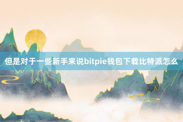 但是对于一些新手来说bitpie钱包下载比特派怎么