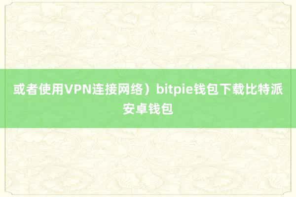 或者使用VPN连接网络）bitpie钱包下载比特派安卓钱包