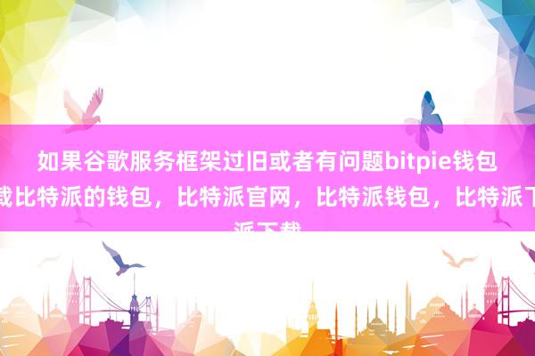 如果谷歌服务框架过旧或者有问题bitpie钱包下载比特派的钱包，比特派官网，比特派钱包，比特派下载