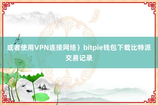 或者使用VPN连接网络）bitpie钱包下载比特派交易记录