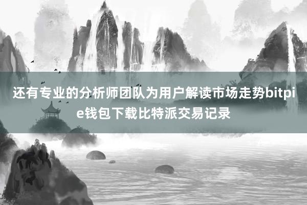 还有专业的分析师团队为用户解读市场走势bitpie钱包下载比特派交易记录