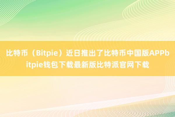 比特币（Bitpie）近日推出了比特币中国版APPbitpie钱包下载最新版比特派官网下载