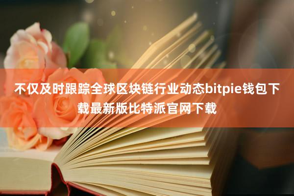 不仅及时跟踪全球区块链行业动态bitpie钱包下载最新版比特派官网下载