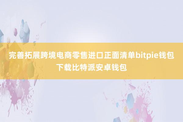 完善拓展跨境电商零售进口正面清单bitpie钱包下载比特派安卓钱包