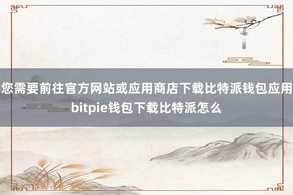 您需要前往官方网站或应用商店下载比特派钱包应用bitpie钱包下载比特派怎么