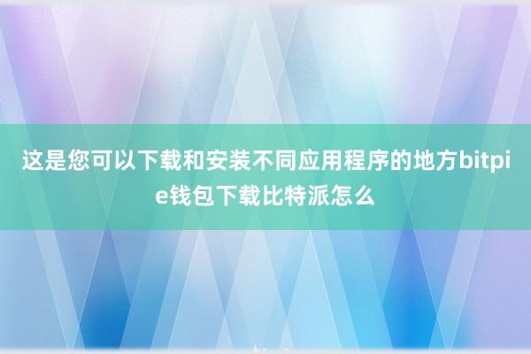 这是您可以下载和安装不同应用程序的地方bitpie钱包下载比特派怎么