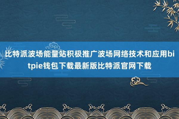 比特派波场能量站积极推广波场网络技术和应用bitpie钱包下载最新版比特派官网下载