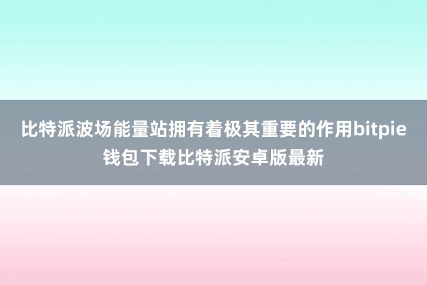 比特派波场能量站拥有着极其重要的作用bitpie钱包下载比特派安卓版最新