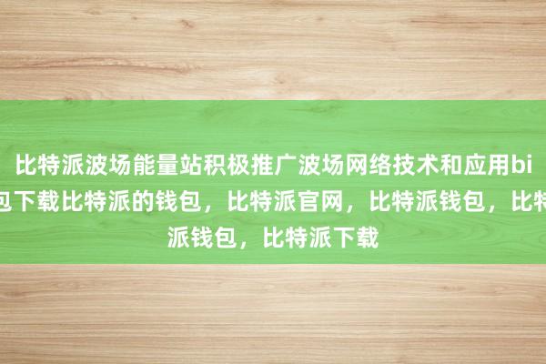 比特派波场能量站积极推广波场网络技术和应用bitpie钱包下载比特派的钱包，比特派官网，比特派钱包，比特派下载