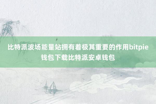 比特派波场能量站拥有着极其重要的作用bitpie钱包下载比特派安卓钱包