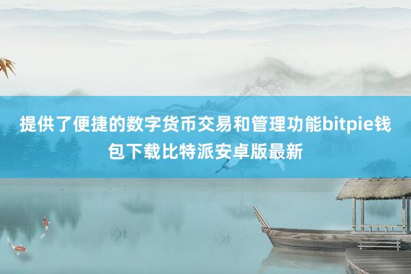 提供了便捷的数字货币交易和管理功能bitpie钱包下载比特派安卓版最新