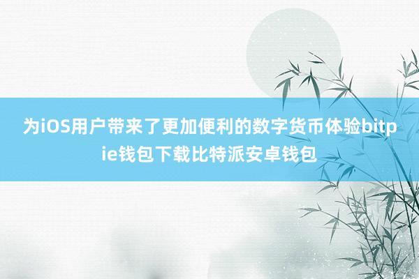 为iOS用户带来了更加便利的数字货币体验bitpie钱包下载比特派安卓钱包