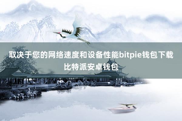 取决于您的网络速度和设备性能bitpie钱包下载比特派安卓钱包