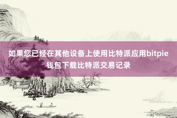 如果您已经在其他设备上使用比特派应用bitpie钱包下载比特派交易记录