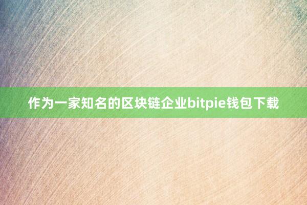 作为一家知名的区块链企业bitpie钱包下载