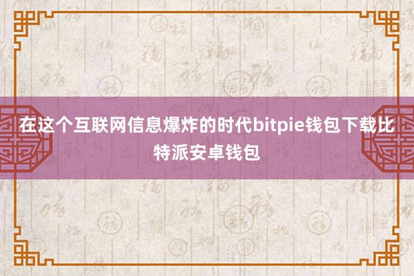 在这个互联网信息爆炸的时代bitpie钱包下载比特派安卓钱包