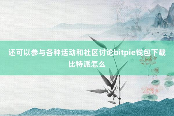 还可以参与各种活动和社区讨论bitpie钱包下载比特派怎么