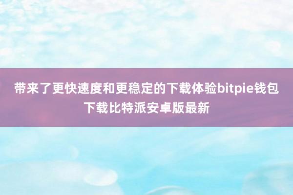 带来了更快速度和更稳定的下载体验bitpie钱包下载比特派安卓版最新