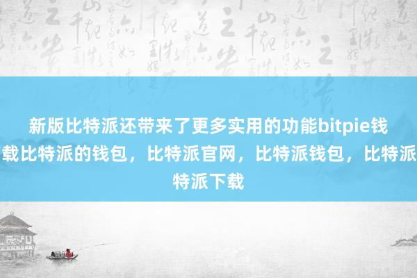 新版比特派还带来了更多实用的功能bitpie钱包下载比特派的钱包，比特派官网，比特派钱包，比特派下载